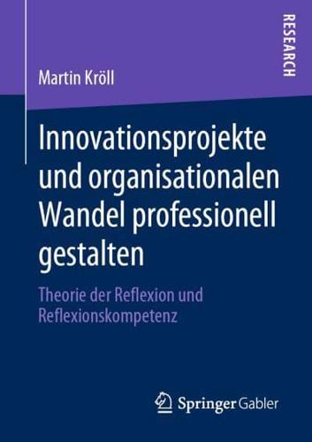 Innovationsprojekte und organisationalen Wandel professionell gestalten : Theorie der Reflexion und Reflexionskompetenz