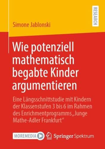 Wie potenziell mathematisch begabte Kinder argumentieren : Eine Längsschnittstudie mit Kindern der Klassenstufen 3 bis 6 im Rahmen des Enrichmentprogramms „Junge Mathe-Adler Frankfurt"