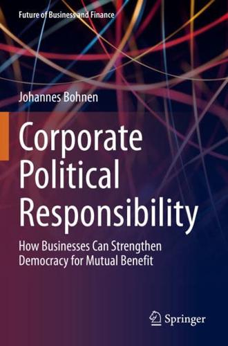Corporate Political Responsibility : How Businesses Can Strengthen Democracy for Mutual Benefit