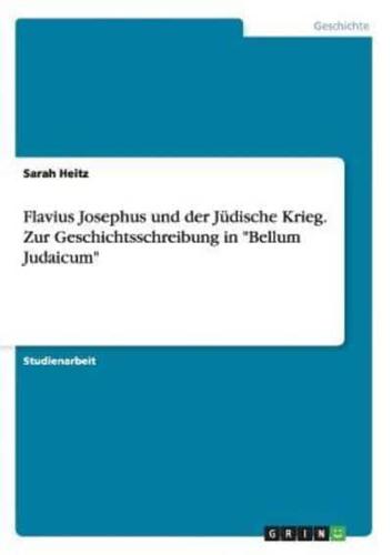 Flavius Josephus und der Jüdische Krieg. Zur Geschichtsschreibung in "Bellum Judaicum"