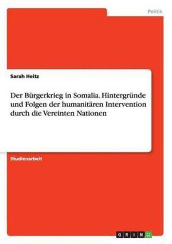 Der Bürgerkrieg in Somalia. Hintergründe und Folgen der humanitären Intervention durch die Vereinten Nationen
