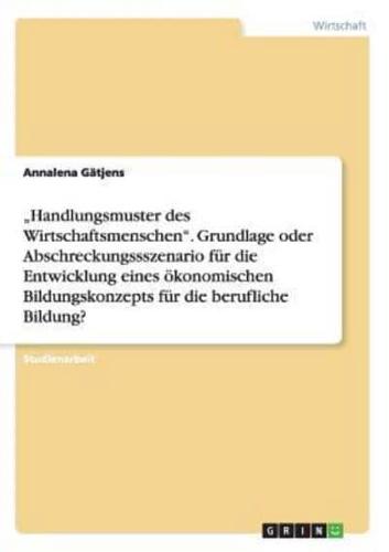 "Handlungsmuster Des Wirtschaftsmenschen. Grundlage Oder Abschreckungssszenario Für Die Entwicklung Eines Ökonomischen Bildungskonzepts Für Die Berufliche Bildung?