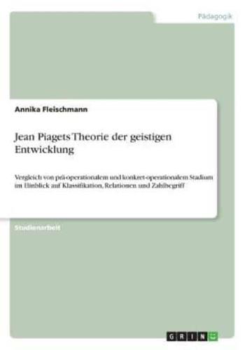 Jean Piagets Theorie der geistigen Entwicklung:Vergleich von prä-operationalem und konkret-operationalem Stadium im Hinblick auf  Klassifikation, Relationen und Zahlbegriff