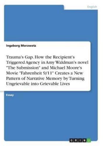Trauma's Gap. How the Recipient's Triggered Agency in Amy Waldman's novel "The Submission" and Michael Moore's Movie "Fahrenheit 9/11" Creates a New Pattern of Narrative Memory by Turning Ungrievable into Grievable Lives
