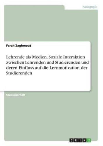 Lehrende Als Medien. Soziale Interaktion Zwischen Lehrenden Und Studierenden Und Deren Einfluss Auf Die Lernmotivation Der Studierenden