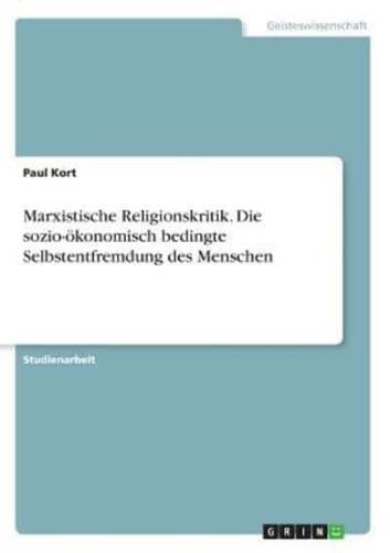 Marxistische Religionskritik. Die Sozio-Ökonomisch Bedingte Selbstentfremdung Des Menschen