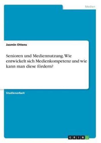 Senioren Und Mediennutzung. Wie Entwickelt Sich Medienkompetenz Und Wie Kann Man Diese Fördern?