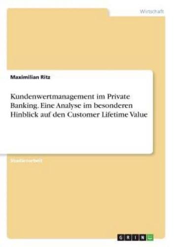 Kundenwertmanagement Im Private Banking. Eine Analyse Im Besonderen Hinblick Auf Den Customer Lifetime Value