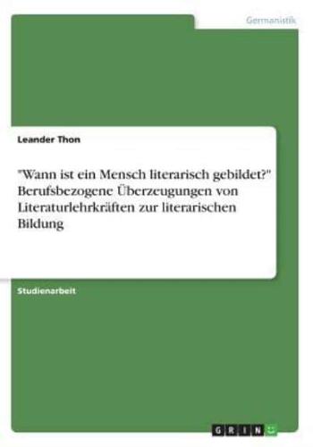 "Wann ist ein Mensch literarisch gebildet?" Berufsbezogene Überzeugungen von Literaturlehrkräften zur literarischen Bildung