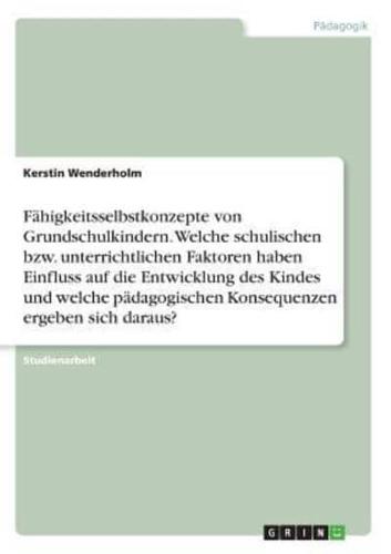 Fähigkeitsselbstkonzepte von Grundschulkindern. Welche schulischen bzw. unterrichtlichen Faktoren haben Einfluss auf die Entwicklung des Kindes und welche pädagogischen Konsequenzen ergeben sich daraus?