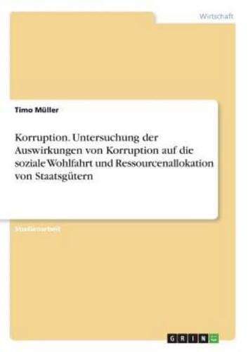 Korruption. Untersuchung Der Auswirkungen Von Korruption Auf Die Soziale Wohlfahrt Und Ressourcenallokation Von Staatsgütern