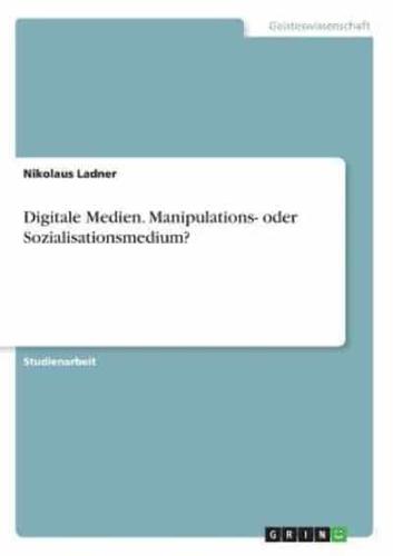 Digitale Medien. Manipulations- Oder Sozialisationsmedium?