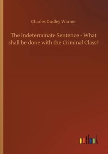 The Indeterminate Sentence - What shall be done with the Criminal Class?