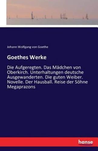 Goethes Werke:Die Aufgeregten. Das Mädchen von Oberkirch. Unterhaltungen deutsche Ausgewanderten. Die guten Weiber. Novelle. Der Hausball. Reise der Söhne Megaprazons