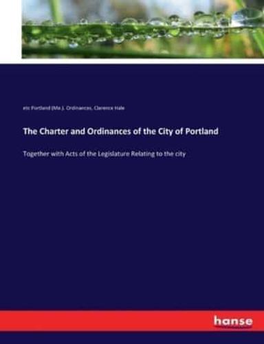 The Charter and Ordinances of the City of Portland:Together with Acts of the Legislature Relating to the city