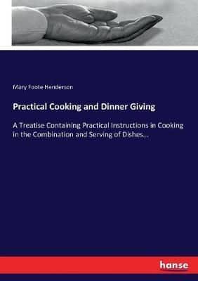 Practical Cooking and Dinner Giving :A Treatise Containing Practical Instructions in Cooking in the Combination and Serving of Dishes...