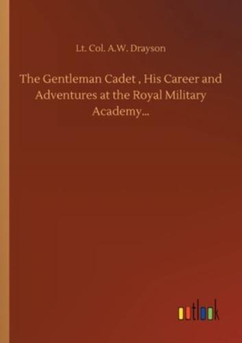 The Gentleman Cadet , His Career and Adventures at the Royal Military Academy...