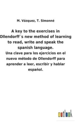 A key to the exercises in Ollendorff´s new method of learning to read, write and speak the spanish language.:Una clave para los ejercicios en el nuevo método de Ollendorff para aprender a leer, escribir y hablar español.