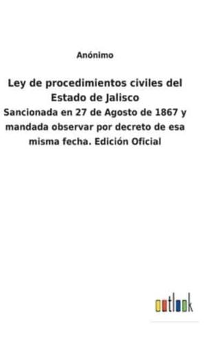 Ley de procedimientos civiles del Estado de Jalisco:Sancionada en 27 de Agosto de 1867 y mandada observar por decreto de esa misma fecha. Edición Oficial