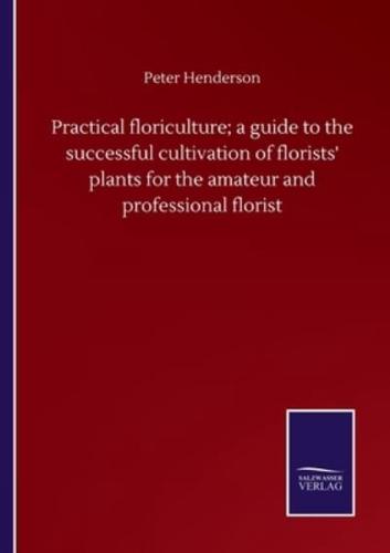 Practical floriculture; a guide to the successful cultivation of florists' plants for the amateur and professional florist