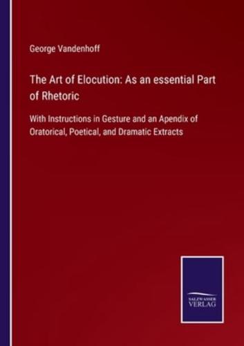 The Art of Elocution: As an essential Part of Rhetoric:With Instructions in Gesture and an Apendix of Oratorical, Poetical, and Dramatic Extracts