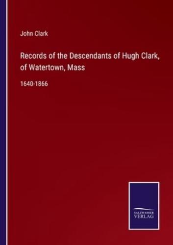 Records of the Descendants of Hugh Clark, of Watertown, Mass:1640-1866