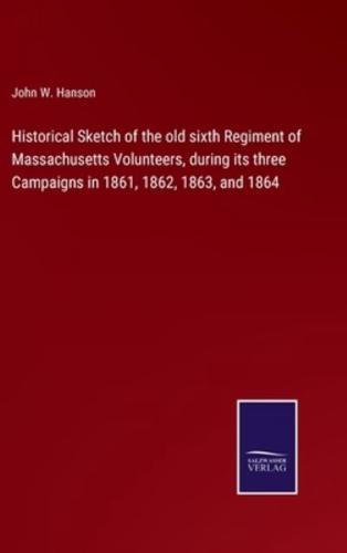 Historical Sketch of the old sixth Regiment of Massachusetts Volunteers, during its three Campaigns in 1861, 1862, 1863, and 1864