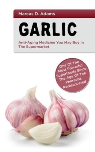 Garlic - Anti-Aging You May Buy in the Supermarket:One of the Most Powerful Superfoods Since the Age of the Pharaohs Rediscovered