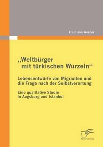 „Weltbürger mit türkischen Wurzeln" - Lebensentwürfe von Migranten und die Frage nach der Selbstverortung:Eine qualitative Studie in Augsburg und Istanbul