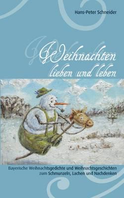 Weihnachten lieben und leben:Bayerische Weihnachtsgedichte und Weihnachtsgeschichten zum Schmunzeln, Lachen und Nachdenken