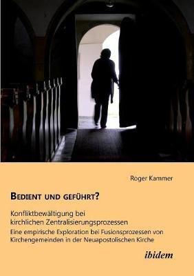 Bedient und geführt? Konfliktbewältigung bei kirchlichen Zentralisierungsprozessen. Eine empirische Exploration bei Fusionsprozessen von Kirchengemeinden in der Neuapostolischen Kirche