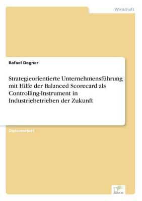 Strategieorientierte Unternehmensführung mit Hilfe der Balanced Scorecard als Controlling-Instrument in Industriebetrieben der Zukunft