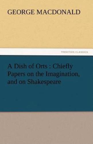 A Dish of Orts: Chiefly Papers on the Imagination, and on Shakespeare