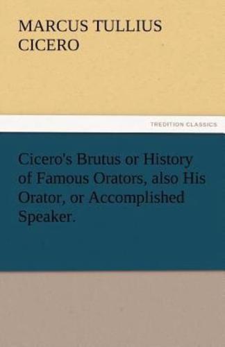 Cicero's Brutus or History of Famous Orators, Also His Orator, or Accomplished Speaker.