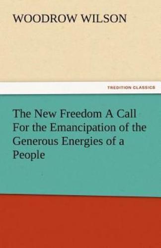 The New Freedom a Call for the Emancipation of the Generous Energies of a People