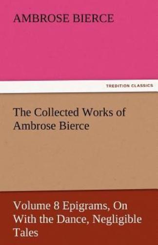 The Collected Works of Ambrose Bierce, Volume 8 Epigrams, on with the Dance, Negligible Tales