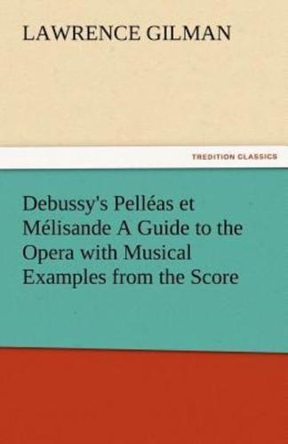 Debussy's Pelleas Et Melisande a Guide to the Opera with Musical Examples from the Score