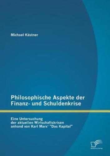 Philosophische Aspekte der Finanz- und Schuldenkrise: Eine Untersuchung der aktuellen Wirtschaftskrisen anhand von Karl Marx' „Das Kapital"