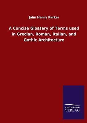 A Concise Glossary of Terms used in Grecian, Roman, Italian, and Gothic Architecture