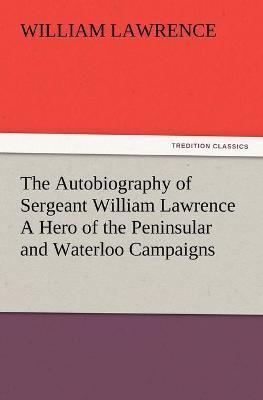 The Autobiography of Sergeant William Lawrence A Hero of the Peninsular and Waterloo Campaigns