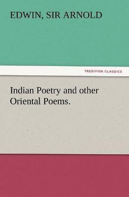 Indian Poetry Containing "The Indian Song of Songs," from the Sanskrit of the Gîta Govinda of Jayadeva, Two books from "The Iliad Of India" (Mahábhárata), "Proverbial Wisdom" from the Shlokas of the Hitopadesa, and other Oriental Poems.