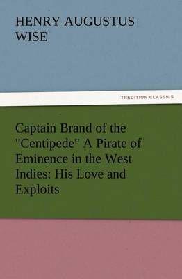 Captain Brand of the "Centipede" A Pirate of Eminence in the West Indies: His Love and Exploits, Together with Some Account of the Singular Manner by Which He Departed This Life