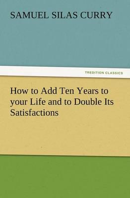 How to Add Ten Years to Your Life and to Double Its Satisfactions