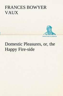 Domestic Pleasures, or, the Happy Fire-side