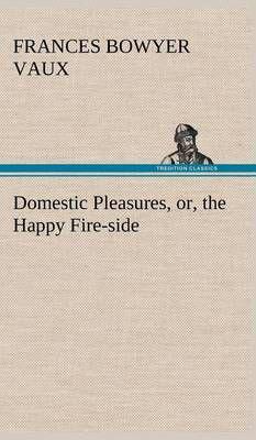 Domestic Pleasures, or, the Happy Fire-side