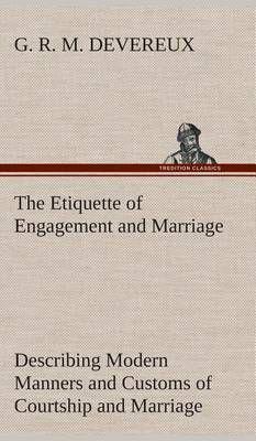 The Etiquette of Engagement and Marriage Describing Modern Manners and Customs of Courtship and Marriage, and giving Full Details regarding the Wedding Ceremony and Arrangements
