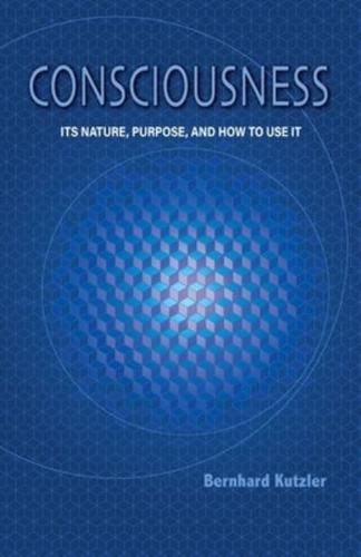 Consciousness: Its Nature, Purpose, and How to Use It