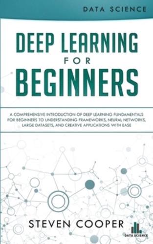 Deep Learning  for Beginners: A comprehensive introduction of deep learning fundamentals for beginners to understanding frameworks, neural networks, large datasets, and creative applications with ease