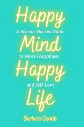 Happy Mind, Happy Life: A Science-Backed Guide to More Happiness and Self-Love