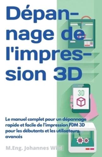 Dépannage de l'impression 3D : Le manuel complet pour un dépannage rapide et facile de l'impression FDM 3D pour les débutants et les utilisateurs avancés